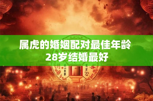 属虎的婚姻配对最佳年龄 28岁结婚最好