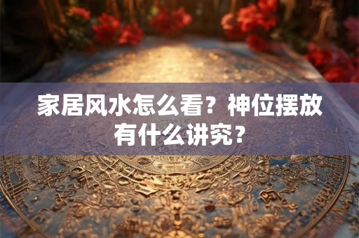 家居风水怎么看？神位摆放有什么讲究？