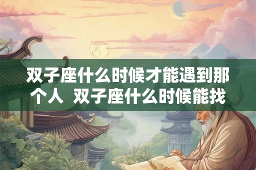 双子座什么时候才能遇到那个人  双子座什么时候能找到对象