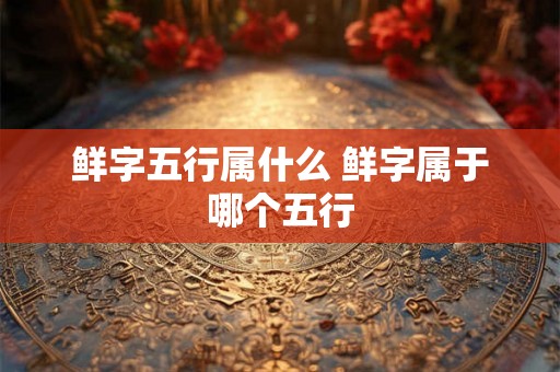 鲜字五行属什么 鲜字属于哪个五行