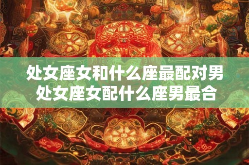 处女座女和什么座最配对男 处女座女配什么座男最合适