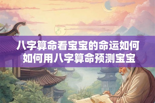 八字算命看宝宝的命运如何 如何用八字算命预测宝宝的命运