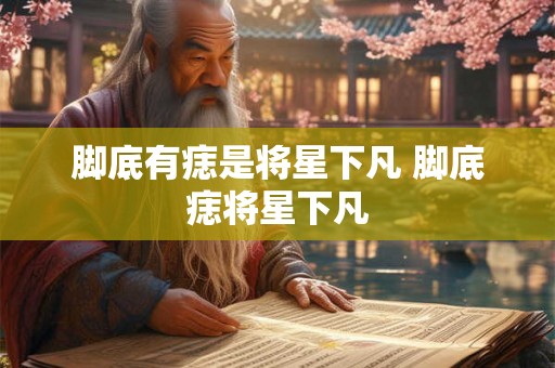 脚底有痣是将星下凡 脚底痣将星下凡