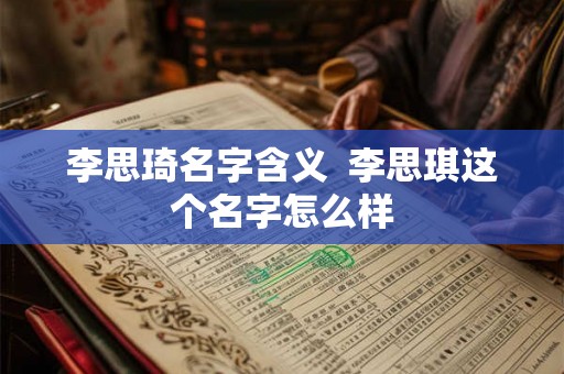 李思琦名字含义 李思琪这个名字怎么样 李思琦名字含义 李思琪这个名字怎么样