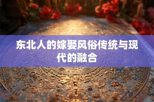 东北人的嫁娶风俗传统与现代的融合