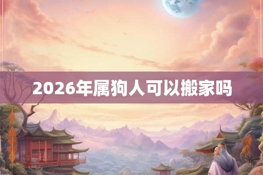 2026年属狗人可以搬家吗