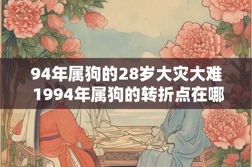94年属狗的28岁大灾大难 1994年属狗的转折点在哪