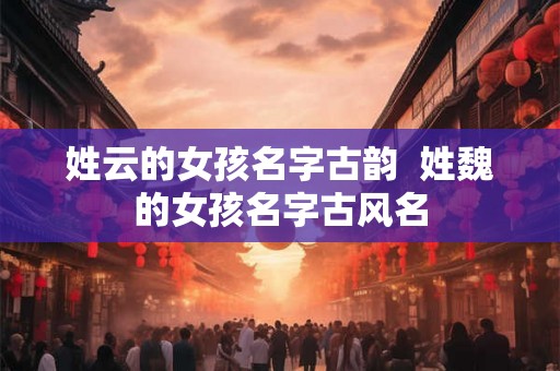 姓云的女孩名字古韵  姓魏的女孩名字古风名