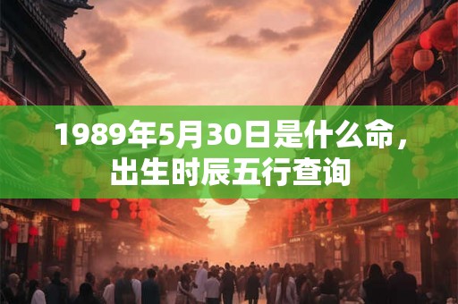 1989年5月30日是什么命,出生时辰五行查询 1989年5月30日是什么命,出生时辰五行查询