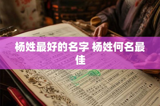 杨姓最好的名字 杨姓何名最佳 杨姓最好的名字 杨姓何名最佳