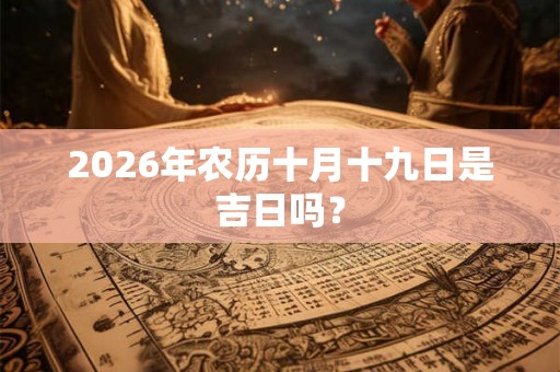 2026年农历十月十九日是吉日吗? 2026年农历十月十九日是吉日吗?