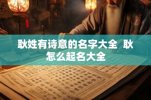 耿姓有诗意的名字大全  耿怎么起名大全
