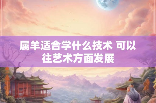 属羊适合学什么技术 可以往艺术方面发展