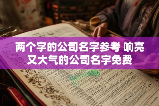 两个字的公司名字参考 响亮又大气的公司名字免费 两个字的公司名字参考 响亮又大气的公司名字免费