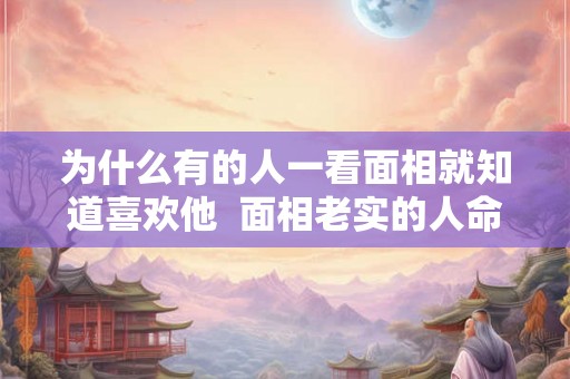 为什么有的人一看面相就知道喜欢他 面相老实的人命好不好 为什么有的人一看面相就知道喜欢他 面相老实的人命好不好
