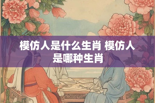 模仿人是什么生肖 模仿人是哪种生肖