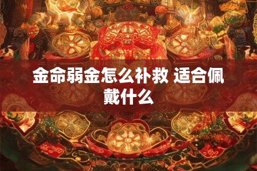 金命弱金怎么补救 适合佩戴什么