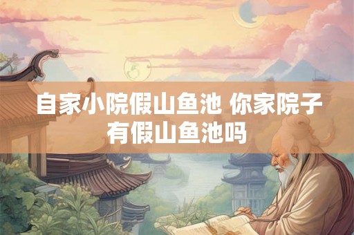 自家小院假山鱼池 你家院子有假山鱼池吗