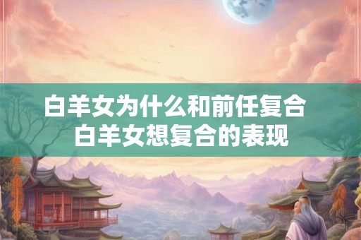 白羊女为什么和前任复合  白羊女想复合的表现