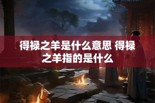 得禄之羊是什么意思 得禄之羊指的是什么 得禄之羊是什么意思 得禄之羊指的是什么