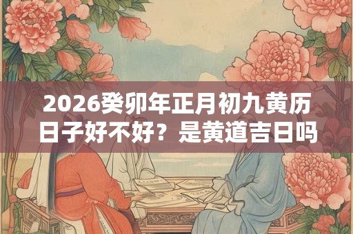 2026癸卯年正月初九黄历日子好不好？是黄道吉日吗