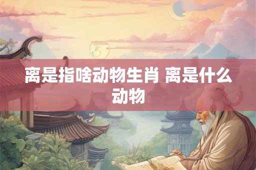 离是指啥动物生肖 离是什么动物
