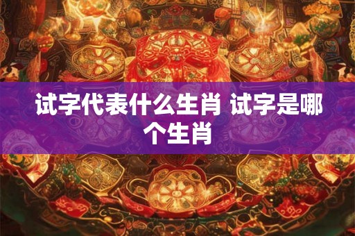 试字代表什么生肖 试字是哪个生肖