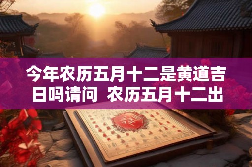 今年农历五月十二是黄道吉日吗请问 农历五月十二出生的人命运 今年农历五月十二是黄道吉日吗请问 农历五月十二出生的人命运