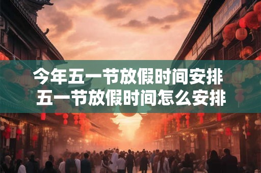 今年五一节放假时间安排 五一节放假时间怎么安排