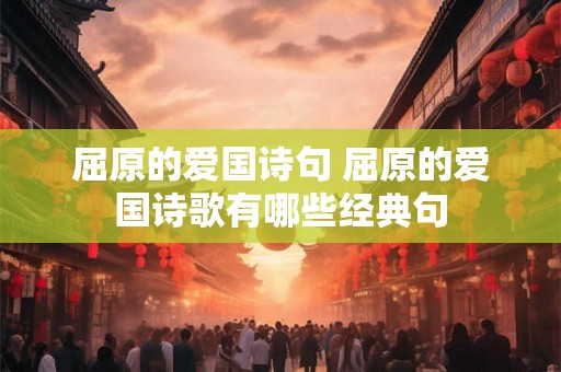 屈原的爱国诗句 屈原的爱国诗歌有哪些经典句 屈原的爱国诗句 屈原的爱国诗歌有哪些经典句