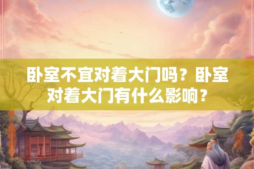 卧室不宜对着大门吗？卧室对着大门有什么影响？