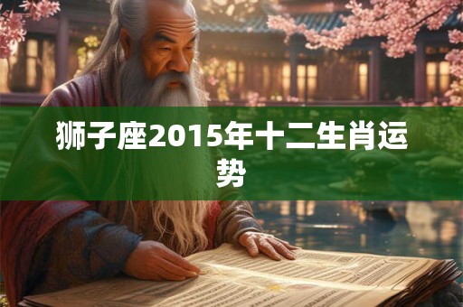 狮子座2015年十二生肖运势 狮子座2015年十二生肖运势