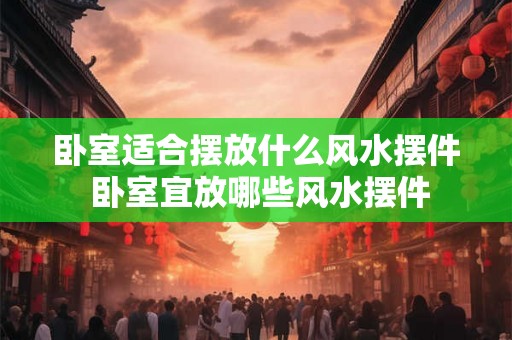 卧室适合摆放什么风水摆件 卧室宜放哪些风水摆件