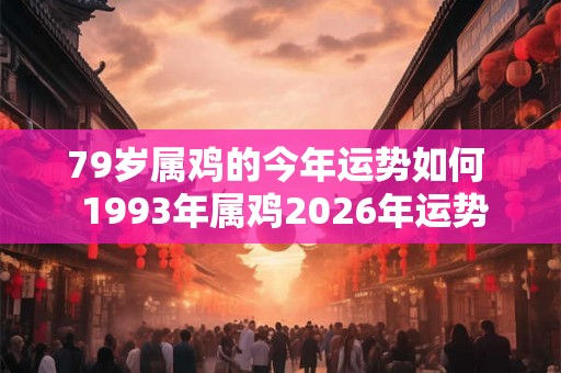 79岁属鸡的今年运势如何  1993年属鸡2026年运势