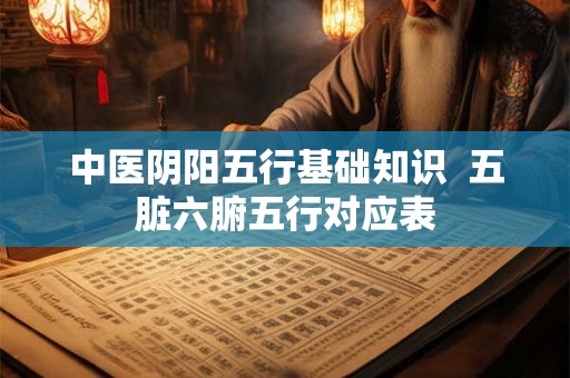 中医阴阳五行基础知识 五脏六腑五行对应表 中医阴阳五行基础知识 五脏六腑五行对应表