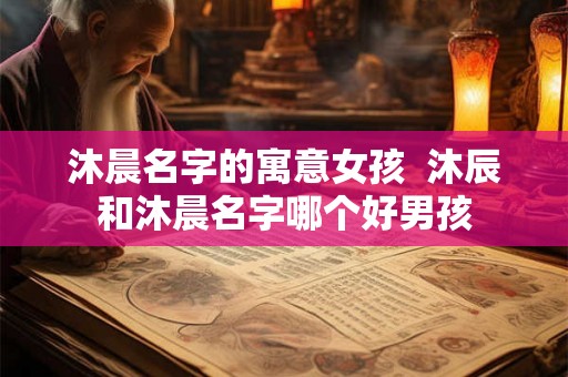 沐晨名字的寓意女孩  沐辰和沐晨名字哪个好男孩