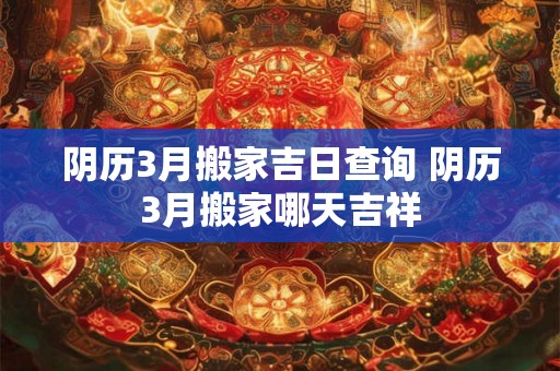 阴历3月搬家吉日查询 阴历3月搬家哪天吉祥