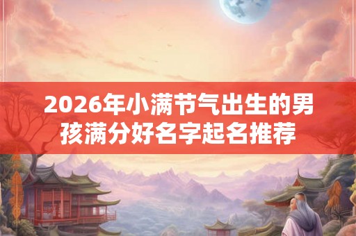 2026年小满节气出生的男孩满分好名字起名推荐 2026年小满节气出生的男孩满分好名字起名推荐