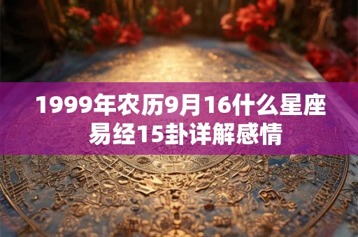 1999年农历9月16什么星座  易经15卦详解感情