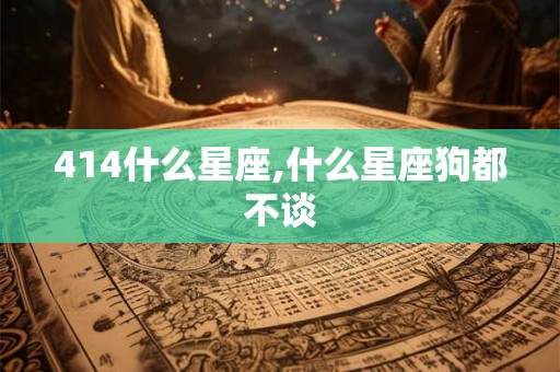414什么星座,什么星座狗都不谈
