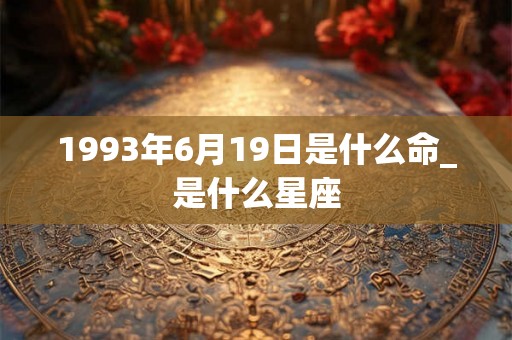 1993年6月19日是什么命_是什么星座
