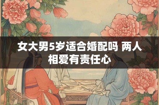 女大男5岁适合婚配吗 两人相爱有责任心