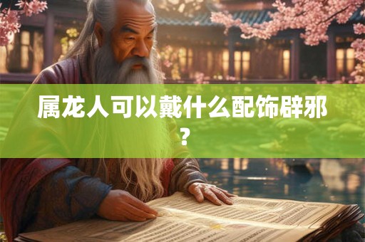 属龙人可以戴什么配饰辟邪？