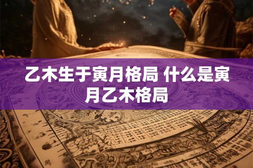 乙木生于寅月格局 什么是寅月乙木格局
