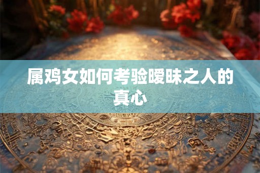 属鸡女如何考验暧昧之人的真心