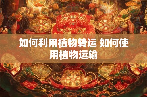 如何利用植物转运 如何使用植物运输