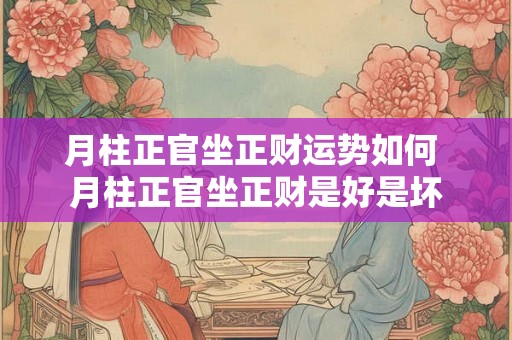 月柱正官坐正财运势如何 月柱正官坐正财是好是坏 月柱正官坐正财运势如何 月柱正官坐正财是好是坏