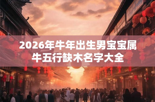 2026年牛年出生男宝宝属牛五行缺木名字大全