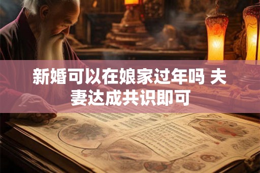 新婚可以在娘家过年吗 夫妻达成共识即可