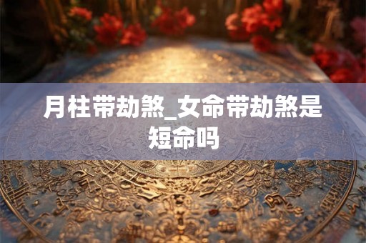 月柱带劫煞_女命带劫煞是短命吗